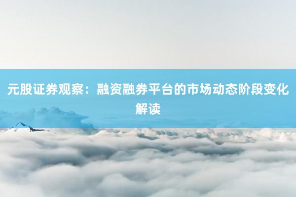 元股证券观察：融资融券平台的市场动态阶段变化解读