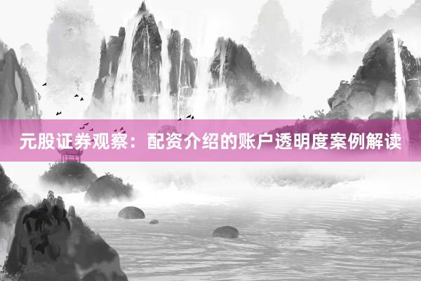 元股证券观察：配资介绍的账户透明度案例解读
