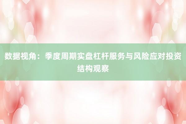 数据视角：季度周期实盘杠杆服务与风险应对投资结构观察