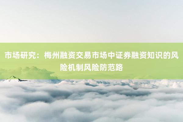 市场研究：梅州融资交易市场中证券融资知识的风险机制风险防范路