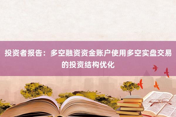 投资者报告：多空融资资金账户使用多空实盘交易的投资结构优化