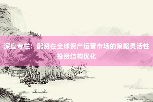 深度专栏:配资在全球资产运营市场的策略灵活性投资结构优化