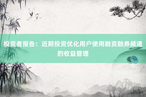 投资者报告：近期投资优化用户使用融资融券频道的收益管理