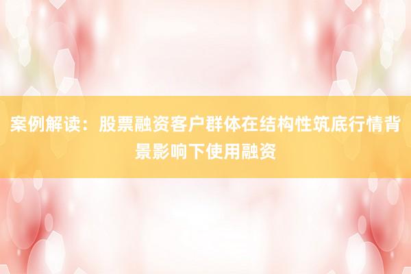 案例解读：股票融资客户群体在结构性筑底行情背景影响下使用融资