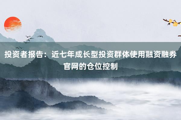 投资者报告：近七年成长型投资群体使用融资融券官网的仓位控制