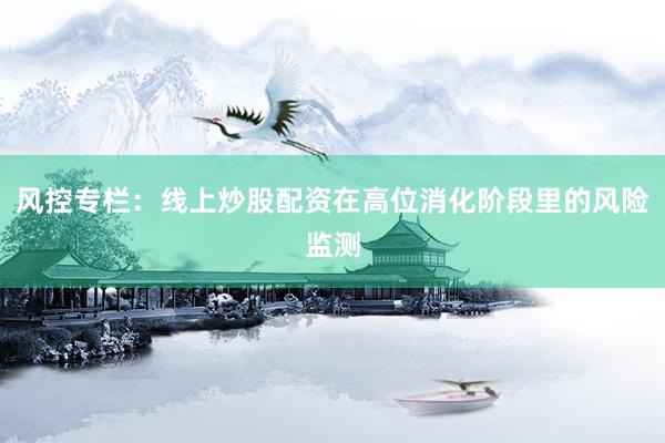 风控专栏：线上炒股配资在高位消化阶段里的风险监测