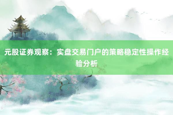 元股证券观察：实盘交易门户的策略稳定性操作经验分析