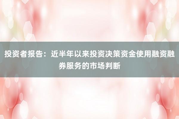 投资者报告：近半年以来投资决策资金使用融资融券服务的市场判断
