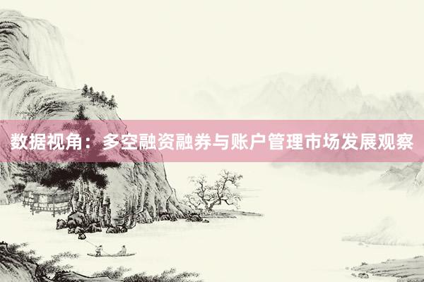 数据视角：多空融资融券与账户管理市场发展观察