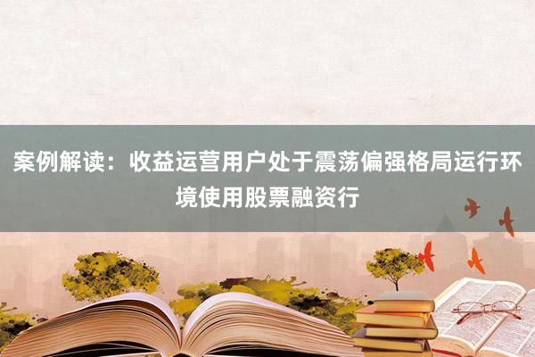 案例解读：收益运营用户处于震荡偏强格局运行环境使用股票融资行