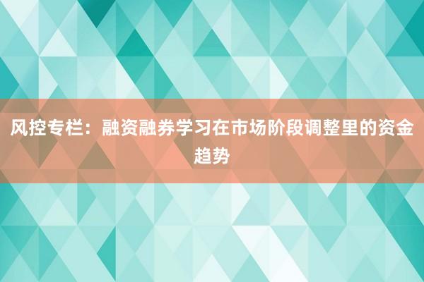 风控专栏：融资融券学习在市场阶段调整里的资金趋势