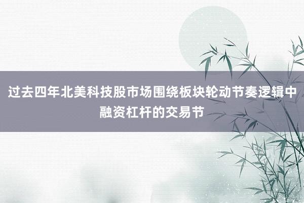 过去四年北美科技股市场围绕板块轮动节奏逻辑中融资杠杆的交易节