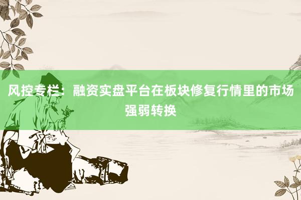 风控专栏:融资实盘平台在板块修复行情里的市场强弱转换