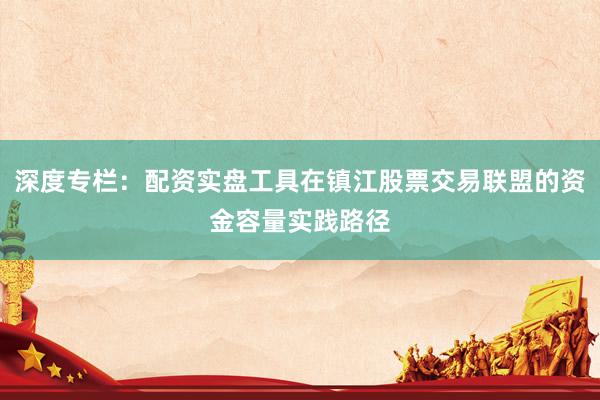 深度专栏：配资实盘工具在镇江股票交易联盟的资金容量实践路径