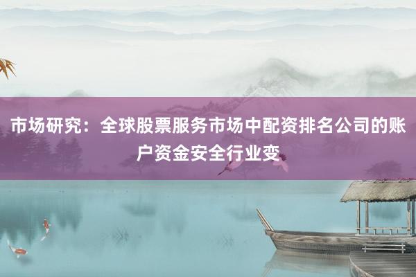 市场研究：全球股票服务市场中配资排名公司的账户资金安全行业变