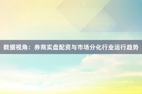 数据视角:券商实盘配资与市场分化行业运行趋势
