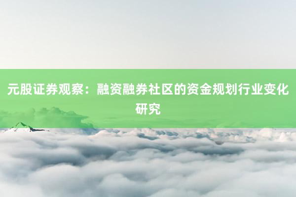 元股证券观察：融资融券社区的资金规划行业变化研究