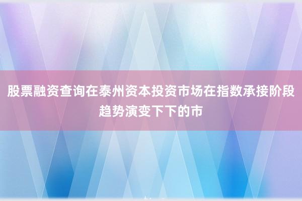 股票融资查询在泰州资本投资市场在指数承接阶段趋势演变下下的市
