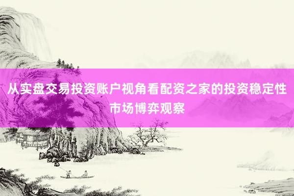 从实盘交易投资账户视角看配资之家的投资稳定性市场博弈观察