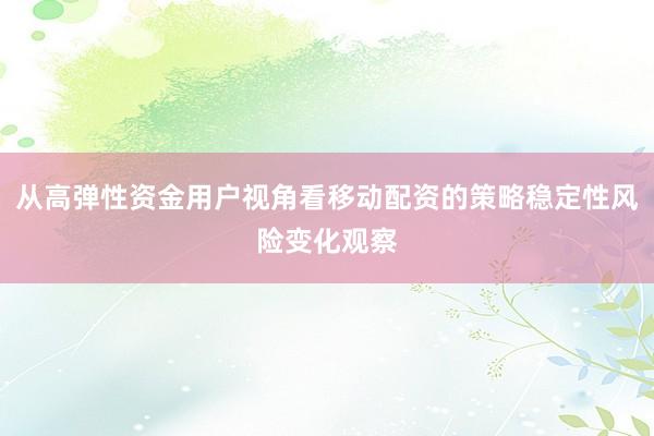 从高弹性资金用户视角看移动配资的策略稳定性风险变化观察