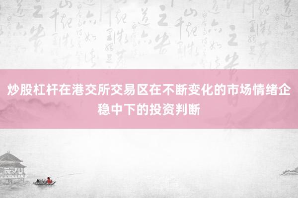 炒股杠杆在港交所交易区在不断变化的市场情绪企稳中下的投资判断