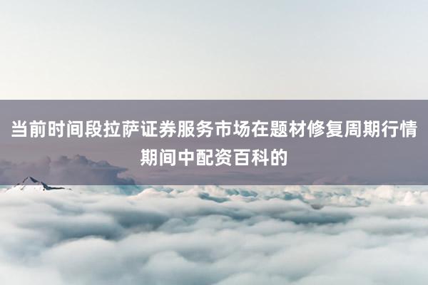 当前时间段拉萨证券服务市场在题材修复周期行情期间中配资百科的