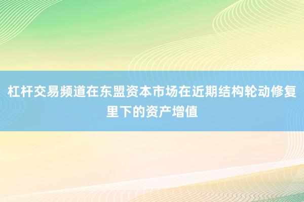 杠杆交易频道在东盟资本市场在近期结构轮动修复里下的资产增值