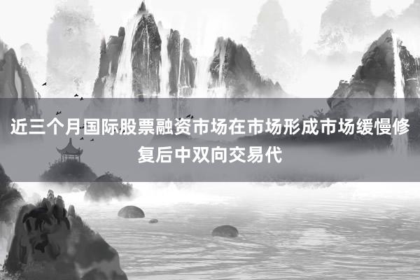 近三个月国际股票融资市场在市场形成市场缓慢修复后中双向交易代