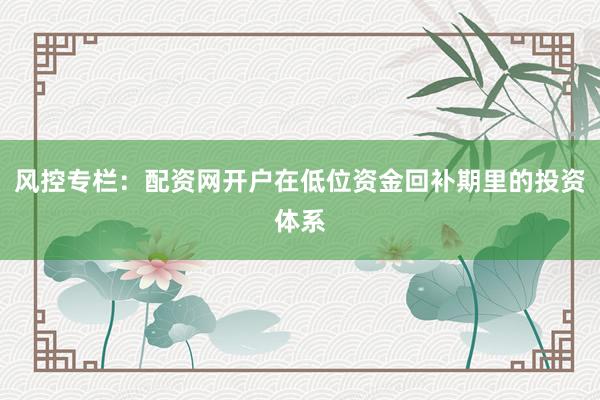 风控专栏：配资网开户在低位资金回补期里的投资体系