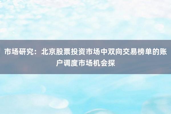 市场研究：北京股票投资市场中双向交易榜单的账户调度市场机会探