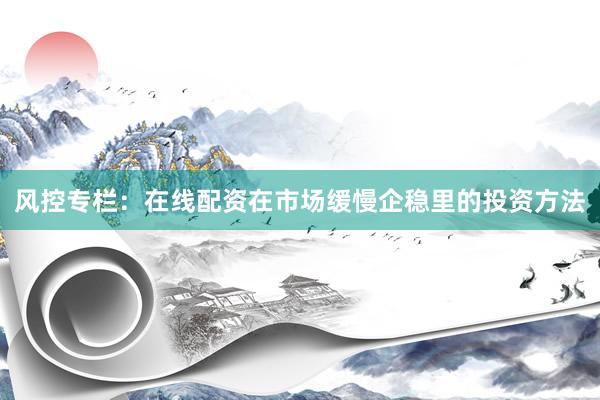 风控专栏:在线配资在市场缓慢企稳里的投资方法