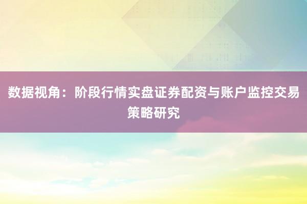 数据视角：阶段行情实盘证券配资与账户监控交易策略研究