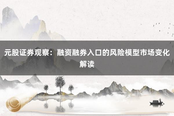 元股证券观察:融资融券入口的风险模型市场变化解读