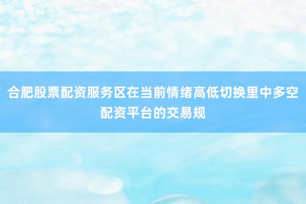 合肥股票配资服务区在当前情绪高低切换里中多空配资平台的交易规
