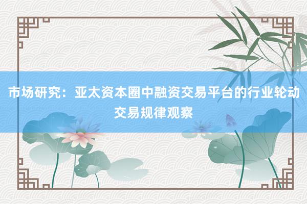 市场研究：亚太资本圈中融资交易平台的行业轮动交易规律观察