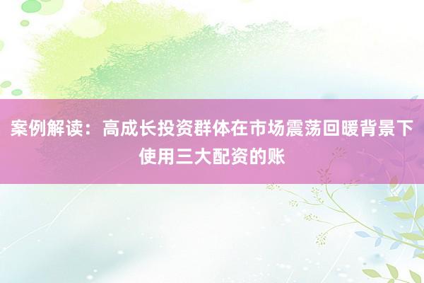 案例解读：高成长投资群体在市场震荡回暖背景下使用三大配资的账