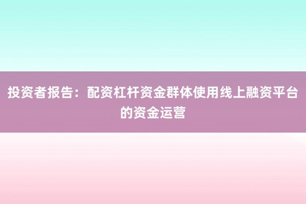 投资者报告：配资杠杆资金群体使用线上融资平台的资金运营