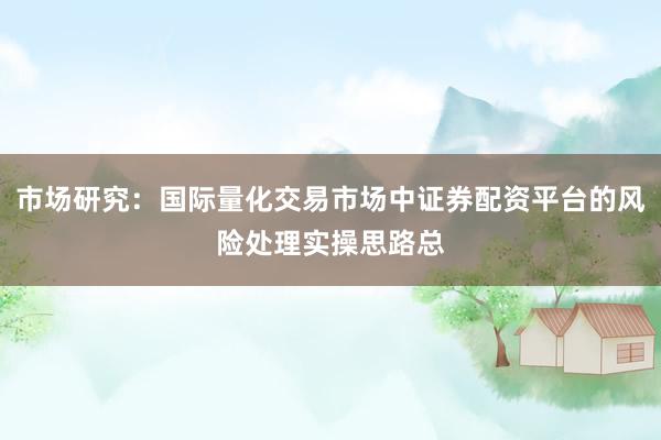 市场研究：国际量化交易市场中证券配资平台的风险处理实操思路总