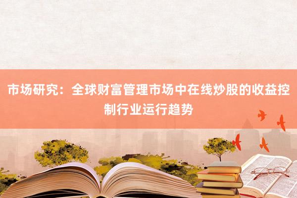 市场研究：全球财富管理市场中在线炒股的收益控制行业运行趋势