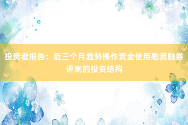 投资者报告：近三个月趋势操作资金使用融资融券评测的投资结构