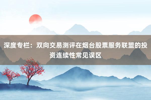 深度专栏:双向交易测评在烟台股票服务联盟的投资连续性常见误区