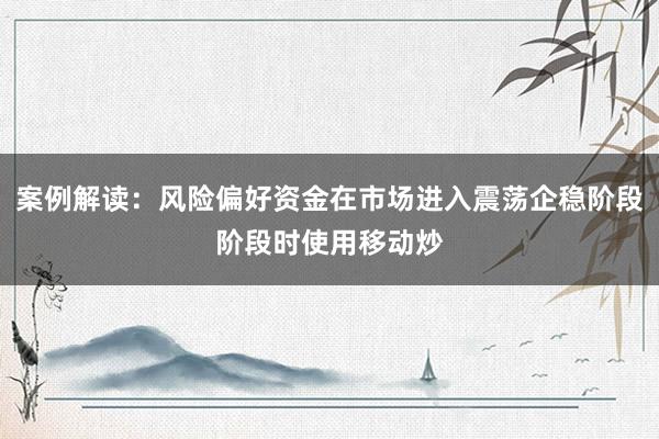 案例解读：风险偏好资金在市场进入震荡企稳阶段阶段时使用移动炒
