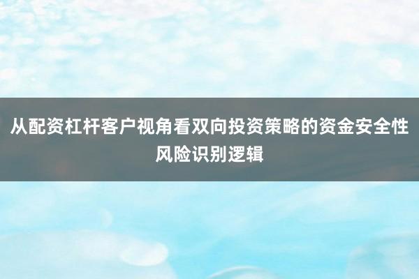 从配资杠杆客户视角看双向投资策略的资金安全性风险识别逻辑