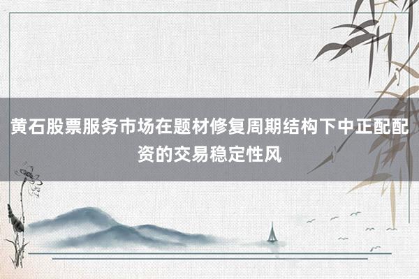 黄石股票服务市场在题材修复周期结构下中正配配资的交易稳定性风