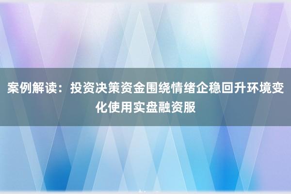 案例解读：投资决策资金围绕情绪企稳回升环境变化使用实盘融资服
