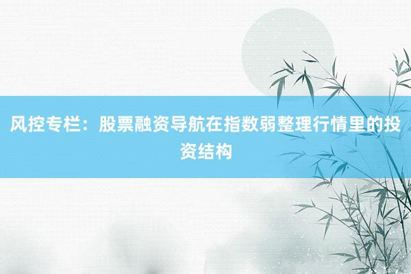 风控专栏：股票融资导航在指数弱整理行情里的投资结构