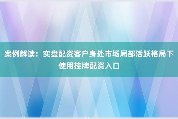 案例解读：实盘配资客户身处市场局部活跃格局下使用挂牌配资入口