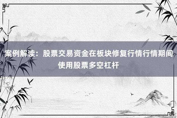 案例解读：股票交易资金在板块修复行情行情期间使用股票多空杠杆