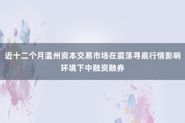 近十二个月温州资本交易市场在震荡寻底行情影响环境下中融资融券