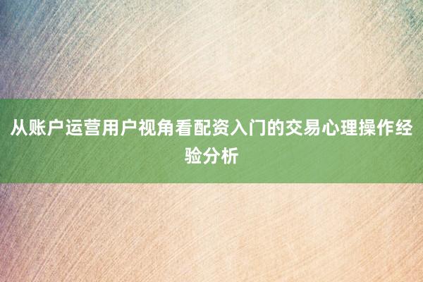 从账户运营用户视角看配资入门的交易心理操作经验分析